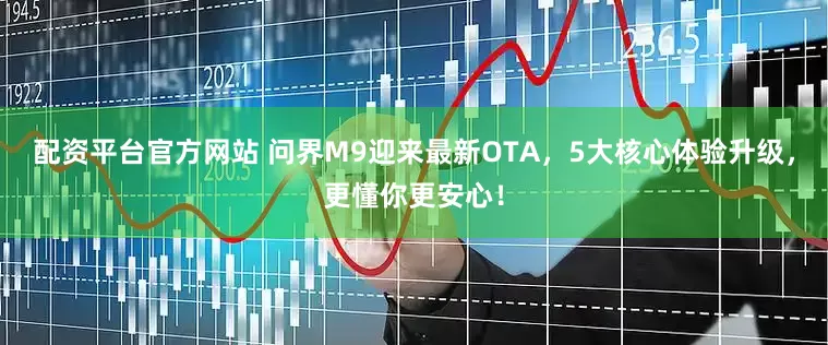 配资平台官方网站 问界M9迎来最新OTA，5大核心体验升级，更懂你更安心！