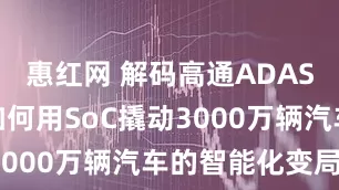 惠红网 解码高通ADAS白皮书：如何用SoC撬动3000万辆汽车的智能化变局？