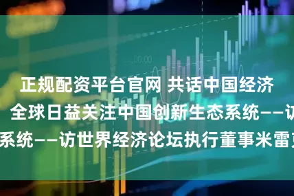正规配资平台官网 共话中国经济新机遇｜专访：全球日益关注中国创新生态系统——访世界经济论坛执行董事米雷克·杜塞克