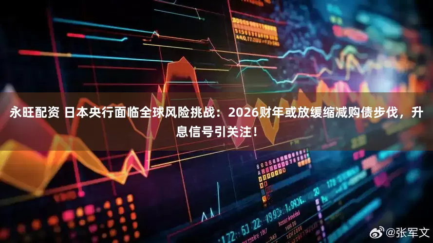 永旺配资 日本央行面临全球风险挑战：2026财年或放缓缩减购债步伐，升息信号引关注！
