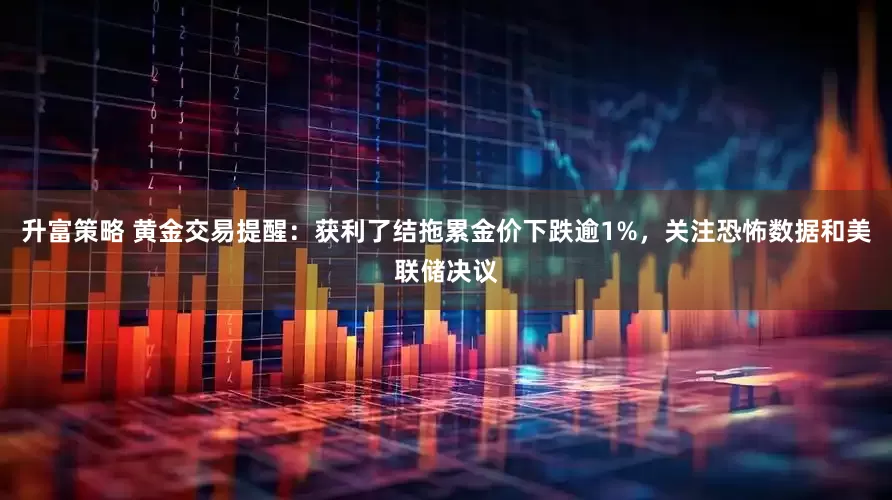 升富策略 黄金交易提醒：获利了结拖累金价下跌逾1%，关注恐怖数据和美联储决议