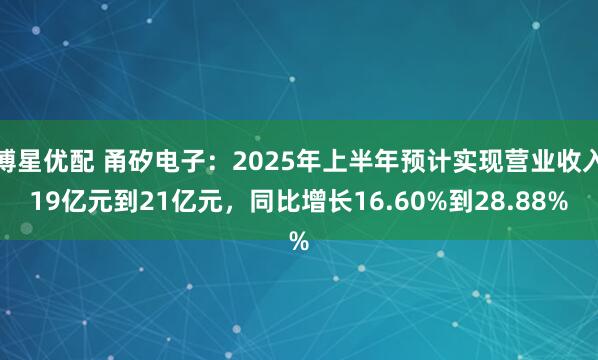 博星优配 甬矽电子：2025年上半年预计实现营业收入19亿元到21亿元，同比增长16.60%到28.88%
