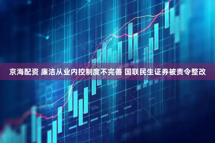 京海配资 廉洁从业内控制度不完善 国联民生证券被责令整改