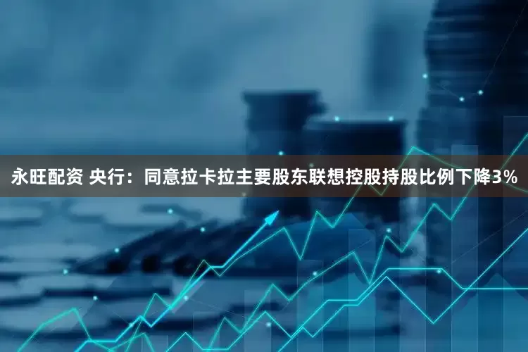 永旺配资 央行：同意拉卡拉主要股东联想控股持股比例下降3%