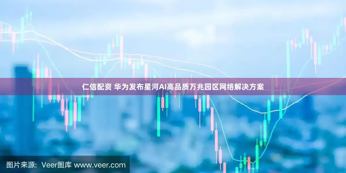 仁信配资 华为发布星河AI高品质万兆园区网络解决方案