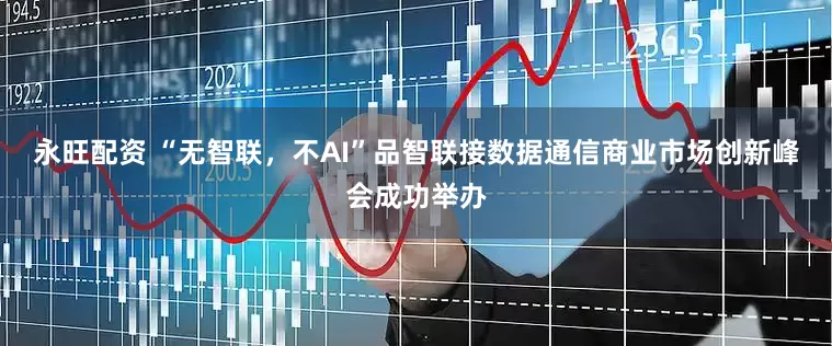 永旺配资 “无智联，不AI”品智联接数据通信商业市场创新峰会成功举办