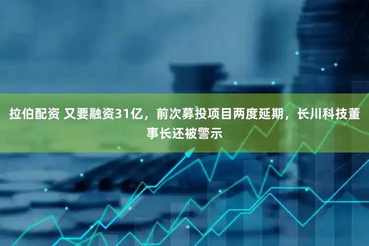 拉伯配资 又要融资31亿，前次募投项目两度延期，长川科技董事长还被警示