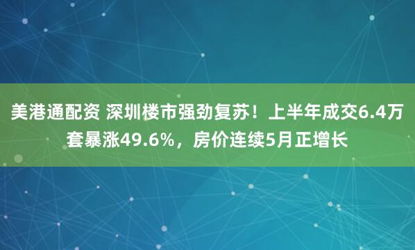 美港通配资 深圳楼市强劲复苏！上半年成交6.4万套暴涨49.6%，房价连续5月正增长