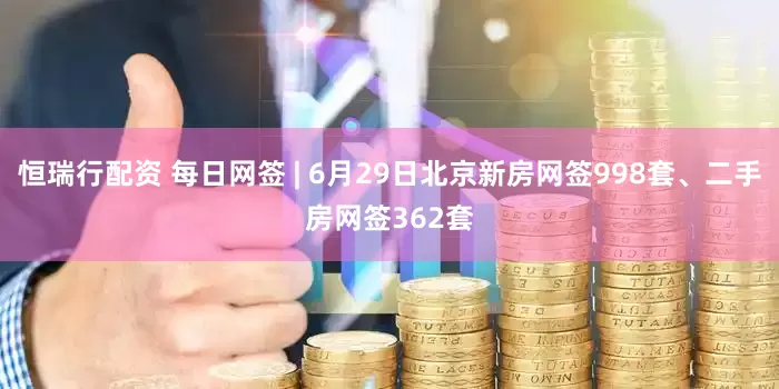 恒瑞行配资 每日网签 | 6月29日北京新房网签998套、二手房网签362套