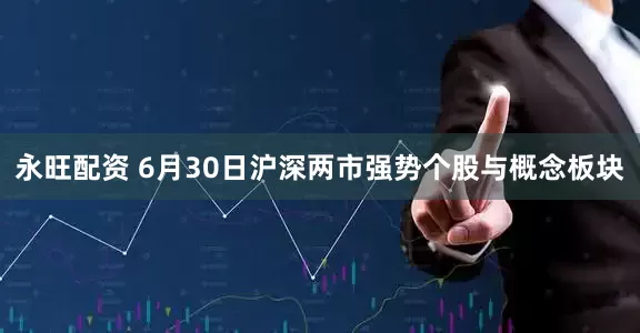 永旺配资 6月30日沪深两市强势个股与概念板块