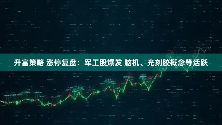 升富策略 涨停复盘：军工股爆发 脑机、光刻胶概念等活跃