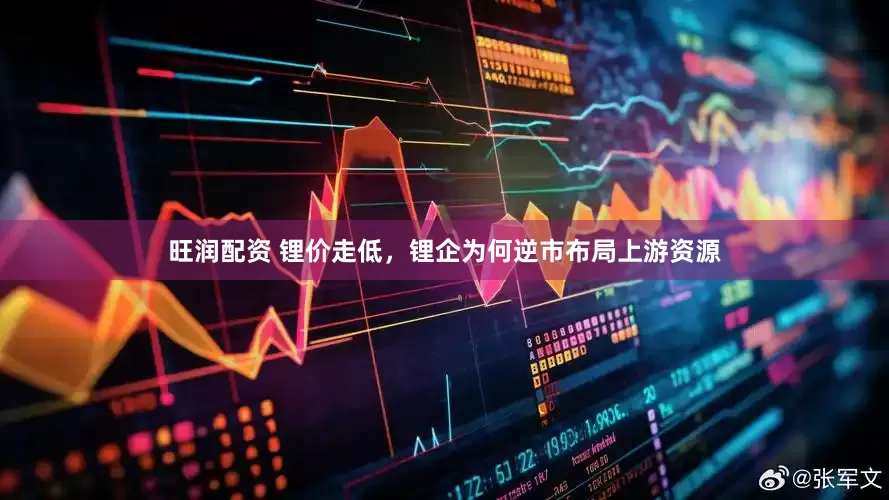 旺润配资 锂价走低，锂企为何逆市布局上游资源