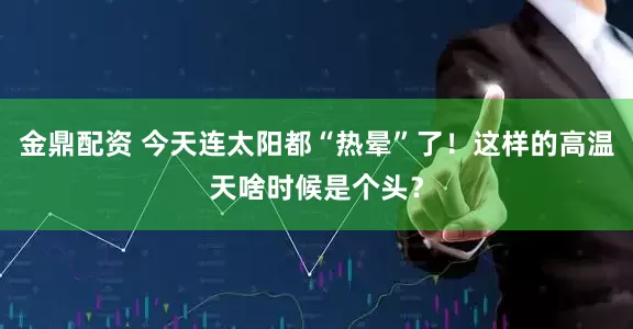 金鼎配资 今天连太阳都“热晕”了！这样的高温天啥时候是个头？