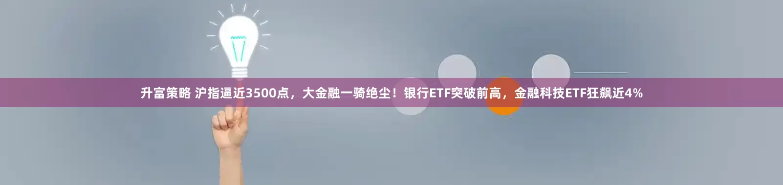 升富策略 沪指逼近3500点，大金融一骑绝尘！银行ETF突破前高，金融科技ETF狂飙近4%