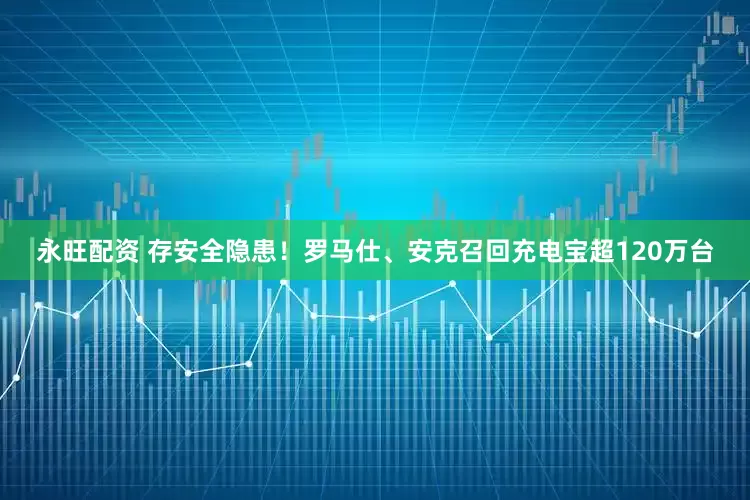 永旺配资 存安全隐患！罗马仕、安克召回充电宝超120万台