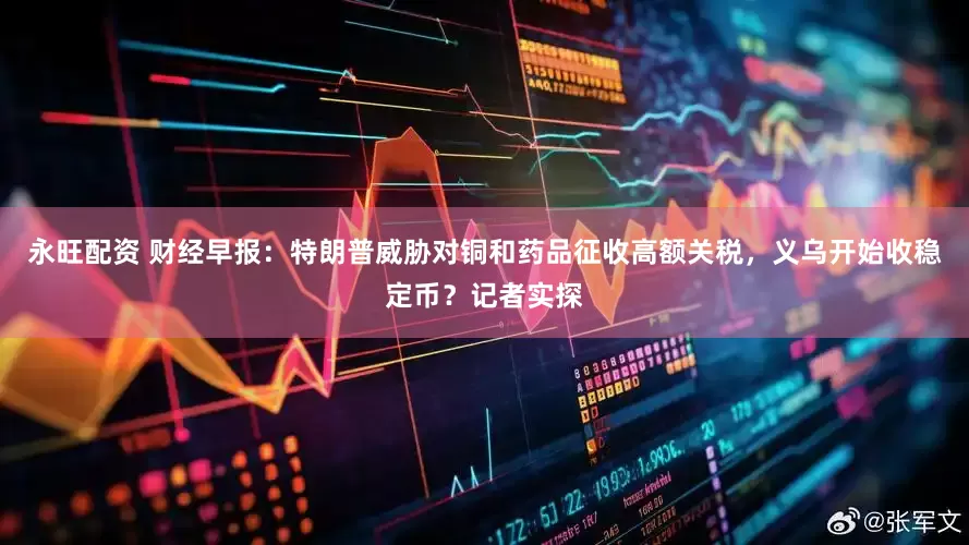 永旺配资 财经早报：特朗普威胁对铜和药品征收高额关税，义乌开始收稳定币？记者实探