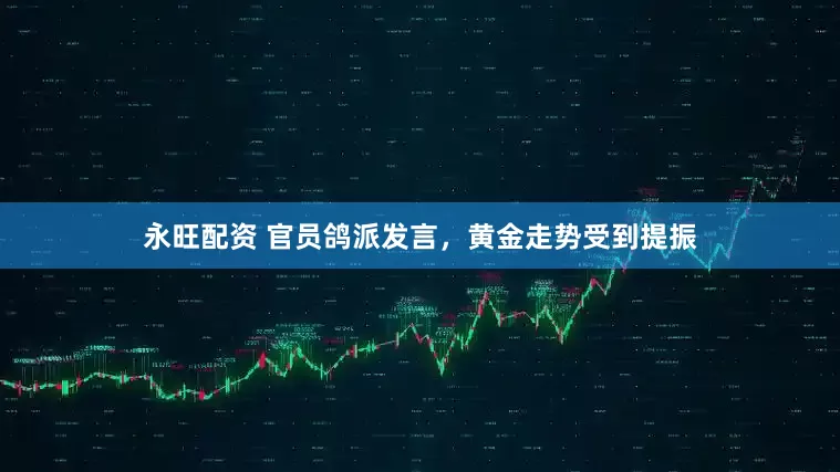 永旺配资 官员鸽派发言，黄金走势受到提振