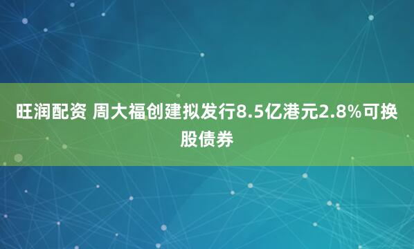 旺润配资 周大福创建拟发行8.5亿港元2.8%可换股债券