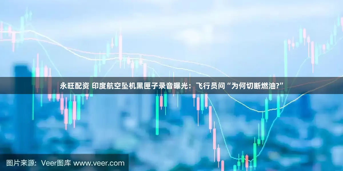 永旺配资 印度航空坠机黑匣子录音曝光：飞行员问“为何切断燃油?”