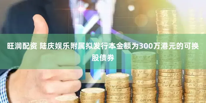 旺润配资 陆庆娱乐附属拟发行本金额为300万港元的可换股债券