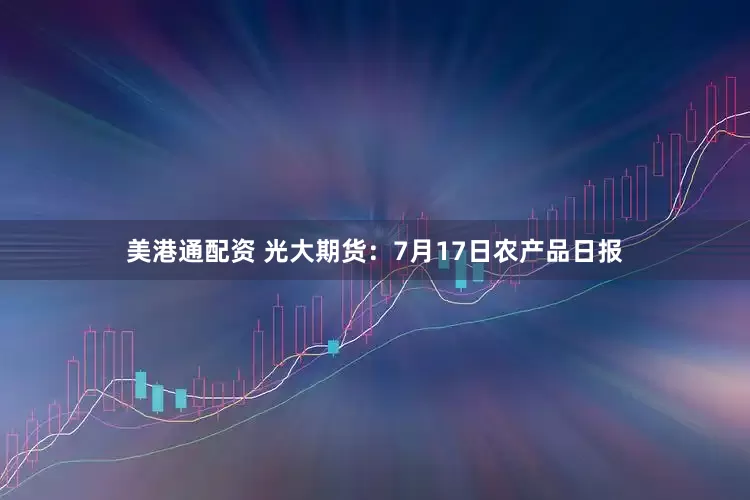 美港通配资 光大期货：7月17日农产品日报