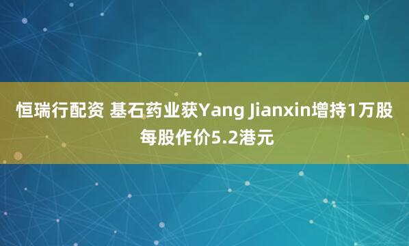 恒瑞行配资 基石药业获Yang Jianxin增持1万股 每股作价5.2港元