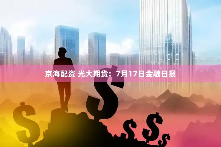 京海配资 光大期货：7月17日金融日报