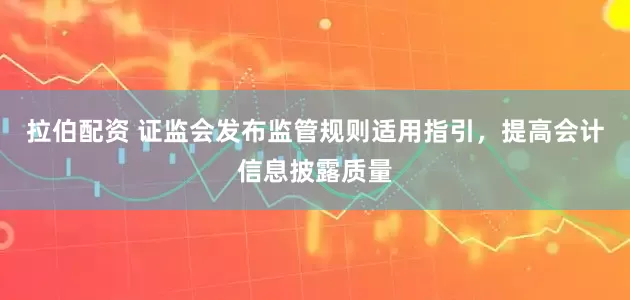 拉伯配资 证监会发布监管规则适用指引，提高会计信息披露质量