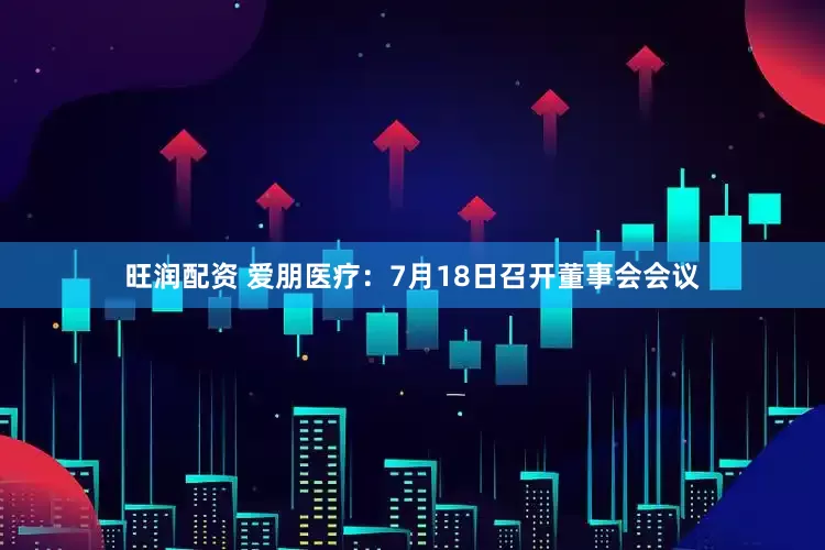 旺润配资 爱朋医疗：7月18日召开董事会会议