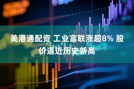美港通配资 工业富联涨超8% 股价逼近历史新高