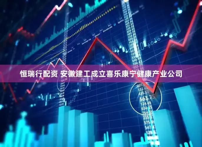 恒瑞行配资 安徽建工成立喜乐康宁健康产业公司