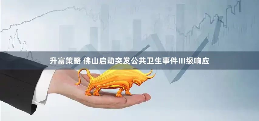 升富策略 佛山启动突发公共卫生事件Ⅲ级响应