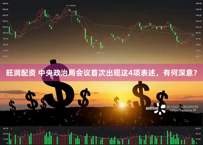 旺润配资 中央政治局会议首次出现这4项表述，有何深意？