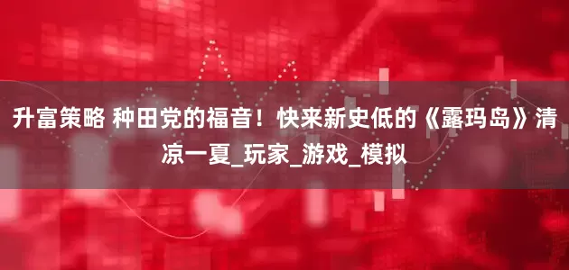 升富策略 种田党的福音！快来新史低的《露玛岛》清凉一夏_玩家_游戏_模拟