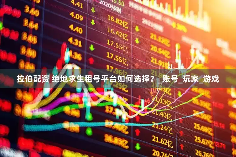 拉伯配资 绝地求生租号平台如何选择？_账号_玩家_游戏