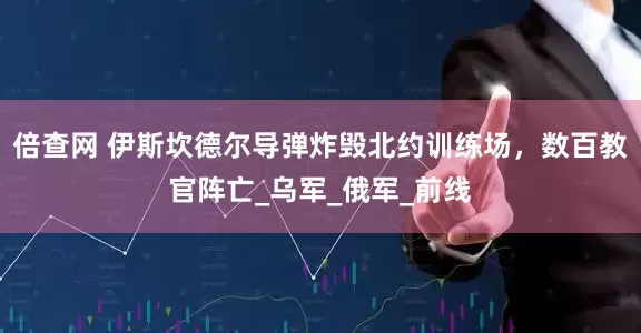 倍查网 伊斯坎德尔导弹炸毁北约训练场，数百教官阵亡_乌军_俄军_前线