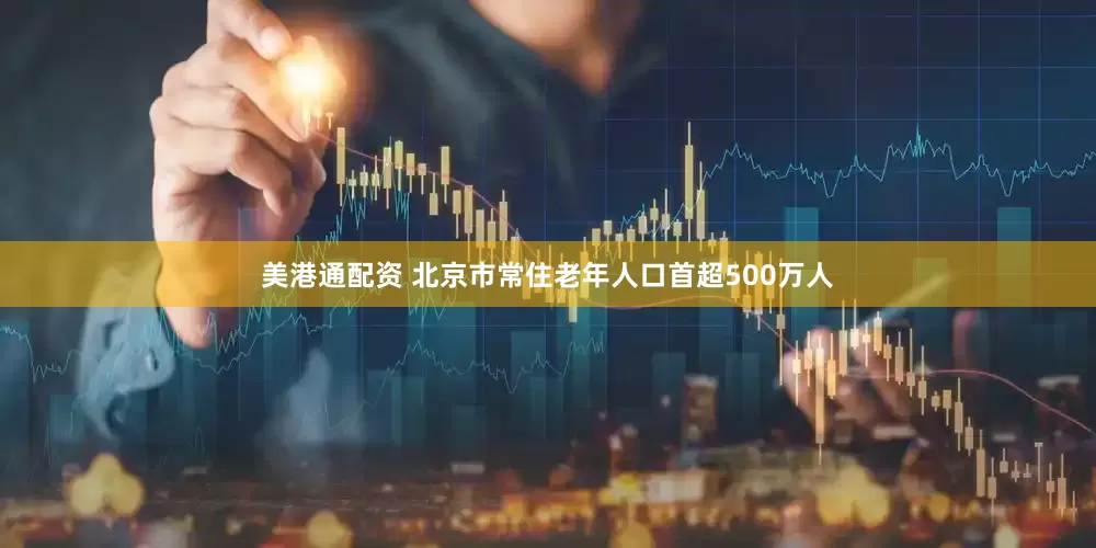 美港通配资 北京市常住老年人口首超500万人