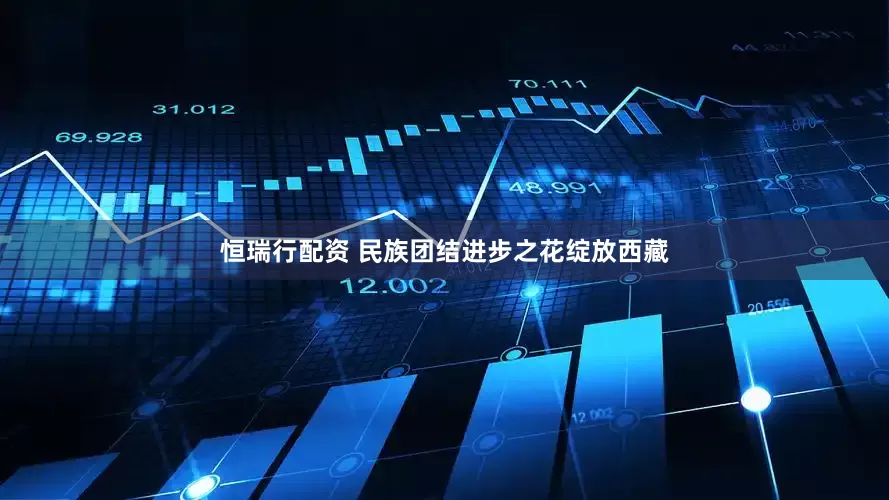恒瑞行配资 民族团结进步之花绽放西藏