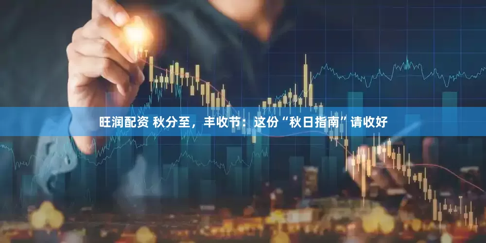 旺润配资 秋分至，丰收节：这份“秋日指南”请收好