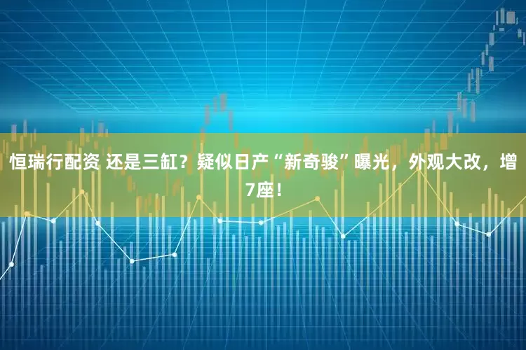 恒瑞行配资 还是三缸？疑似日产“新奇骏”曝光，外观大改，增7座！