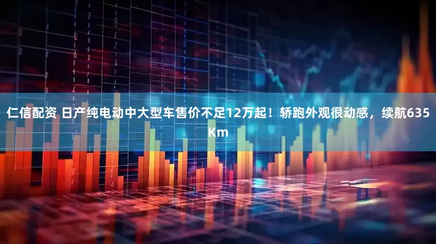 仁信配资 日产纯电动中大型车售价不足12万起！轿跑外观很动感，续航635Km