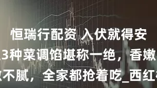 恒瑞行配资 入伏就得安排饺子！这3种菜调馅堪称一绝，香嫩不腻，全家都抢着吃_西红柿_虾仁_黄瓜