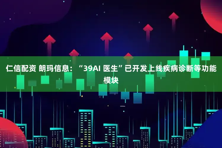 仁信配资 朗玛信息：“39AI 医生”已开发上线疾病诊断等功能模块