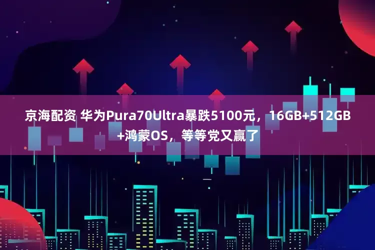 京海配资 华为Pura70Ultra暴跌5100元，16GB+512GB+鸿蒙OS，等等党又赢了